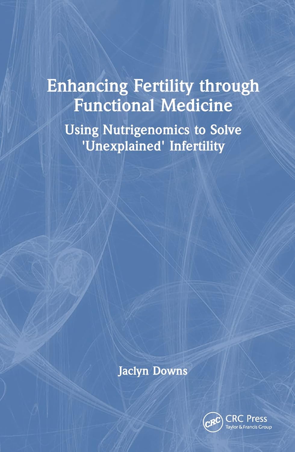 Enhancing Fertility through Functional Medicine: Using Nutrigenomics to Solve 'Unexplained' Infertility (1ST ed.)