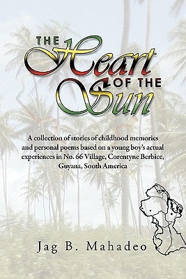 The Heart of the Sun: A Collection of Stories of Childhood Memories and Personal Poems Based on a Young Boy's Actual Experiences in No. 66 V by Mahadeo, Jag B.