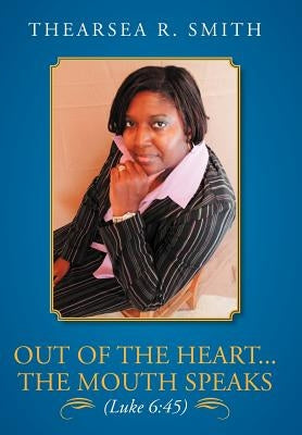 Out of the Heart...The Mouth Speaks (Luke 6: 45) by Smith, Thearsea R.
