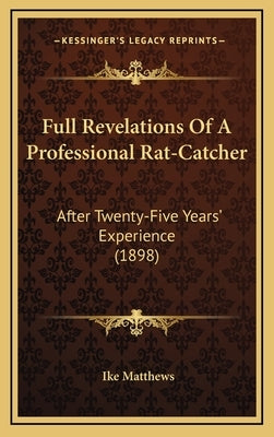 Full Revelations Of A Professional Rat-Catcher: After Twenty-Five Years' Experience (1898) by Matthews, Ike
