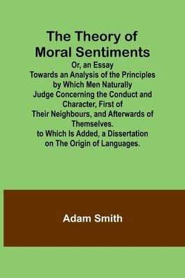 The Theory of Moral Sentiments Or, an Essay Towards an Analysis of the Principles by Which Men Naturally Judge Concerning the Conduct and Character, F by Smith, Adam