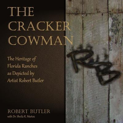 The Cracker Cowman: The Heritage of Florida Ranches as Depicted by Artist Robert Butler by Munoz, Sheila R.
