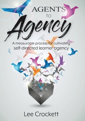 Agents to Agency: A Measurable Process for Cultivating Self-Directed Learner Agency by Crockett, Lee