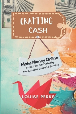 Crafting Cash: How to Make Money Online from your Craft Hobby by Perks, Louise