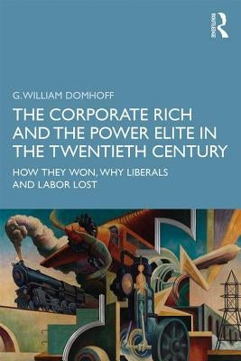 The Corporate Rich and the Power Elite in the Twentieth Century: How They Won, Why Liberals and Labor Lost by Domhoff, G. William