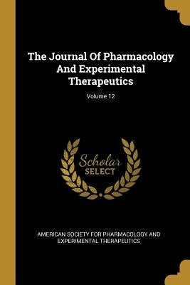 The Journal Of Pharmacology And Experimental Therapeutics; Volume 12 by American Society for Pharmacology and Ex