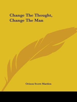 Change The Thought, Change The Man by Marden, Orison Swett
