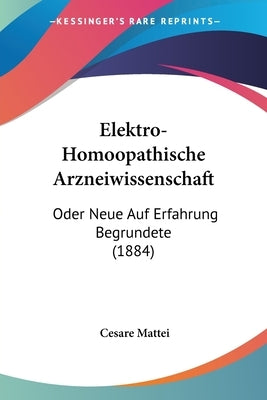 Elektro-Homoopathische Arzneiwissenschaft: Oder Neue Auf Erfahrung Begrundete (1884) by Mattei, Cesare