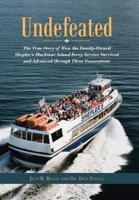 Undefeated: The True Story of How the Family-Owned Shepler's Mackinac Island Ferry Service Survived and Advanced through Three Generations by Beach, Jean R.