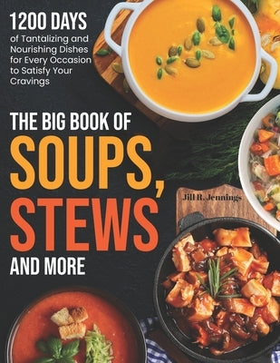 The Big Book of Soups, Stews and More: 1200 Days of Tantalizing and Nourishing Dishes for Every Occasion to Satisfy Your Cravings by Jennings, Jill R.