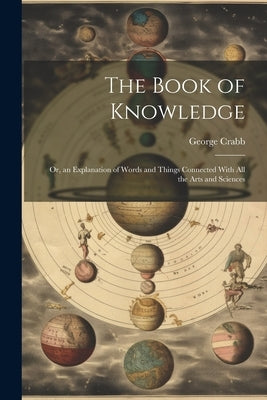 The Book of Knowledge: Or, an Explanation of Words and Things Connected With All the Arts and Sciences by Crabb, George