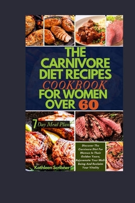 The Carnivore Diet Recipe Cookbook For Women Over 60: Discover The Carnivore Diet For Women In Their Golden Years, Rejuvenate Your Well-Being And Recl by Scribner, Kathleen