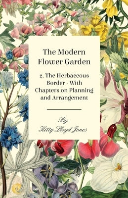 The Modern Flower Garden - 2. The Herbaceous Border - With Chapters on Planning and Arrangement by Jones, Kitty Lloyd