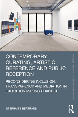 Contemporary Curating, Artistic Reference and Public Reception: Reconsidering Inclusion, Transparency and Mediation in Exhibition Making Practice by Bertrand, Stéphanie