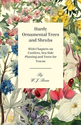 Hardy Ornamental Trees and Shrubs - With Chapters on Conifers, Sea-Side Planting and Trees for Towns by Bean, W. J.