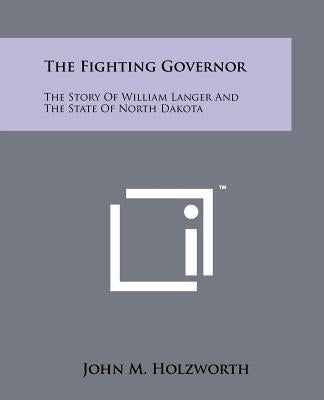 The Fighting Governor: The Story Of William Langer And The State Of North Dakota by Holzworth, John M.