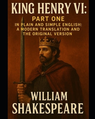 King Henry VI: Part One In Plain and Simple English: A Modern Translation and the Original Version by Bookcaps