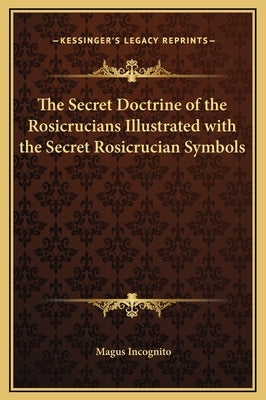 The Secret Doctrine of the Rosicrucians Illustrated with the Secret Rosicrucian Symbols by Incognito, Magus