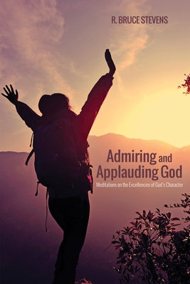 Admiring and Applauding God: Meditations on the Excellencies of God's Character by Stevens, R. Bruce