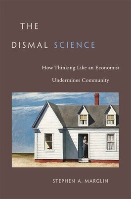 Dismal Science: How Thinking Like an Economist Undermines Community by Marglin, Stephen a.