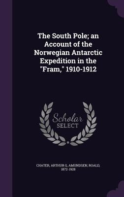 The South Pole; an Account of the Norwegian Antarctic Expedition in the "Fram," 1910-1912 by Chater, Arthur G.