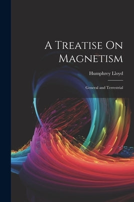 A Treatise On Magnetism: General and Terrestrial by Lloyd, Humphrey