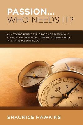 Passion...Who Needs It?: A practical, action-oriented exploration of passion and purpose, and steps you can take if your inner fire has burned by Hawkins, Shaunice