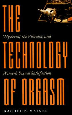 Technology of Orgasm: Hysteria, the Vibrator, and Women's Sexual Satisfaction (Revised) by Maines, Rachel P.