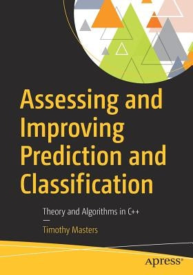 Assessing and Improving Prediction and Classification: Theory and Algorithms in C++ by Masters, Timothy