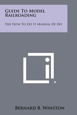 Guide To Model Railroading: The How To Do It Manual Of Ho by Winston, Bernard B.