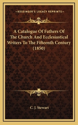 A Catalogue Of Fathers Of The Church And Ecclesiastical Writers To The Fifteenth Century (1850) by Stewart, C. J.