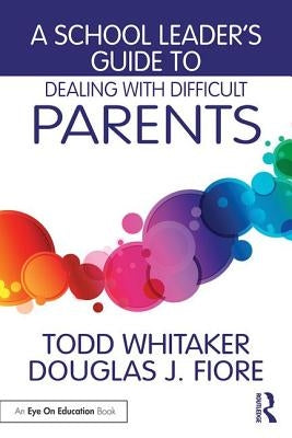 A School Leader's Guide to Dealing with Difficult Parents by Whitaker, Todd