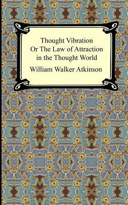 Thought Vibration, or The Law of Attraction in the Thought World by Atkinson, William Walker