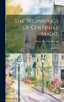 The Beginnings of Colonial Maine: 1602-1658 by Burrage, Henry Sweetser