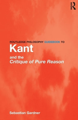 Routledge Philosophy GuideBook to Kant and the Critique of Pure Reason by Gardner, Sebastian