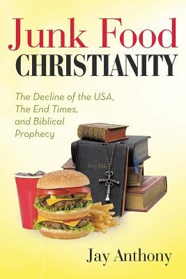 Junk Food Christianity: The Decline of the USA, the End Times, and Biblical Prophecy by Anthony, Jay