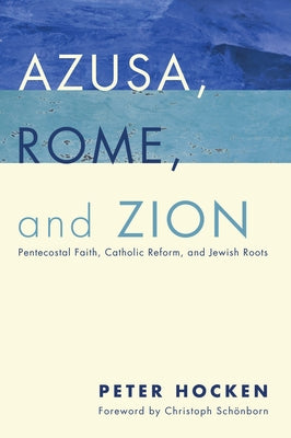 Azusa, Rome, and Zion: Pentecostal Faith, Catholic Reform, and Jewish Roots by Hocken, Peter D.