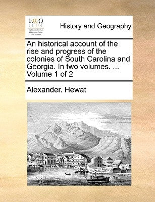 An historical account of the rise and progress of the colonies of South Carolina and Georgia. In two volumes. ... Volume 1 of 2 by Hewat, Alexander