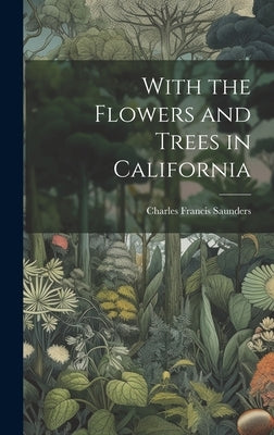 With the Flowers and Trees in California by Saunders, Charles Francis 1859-1941