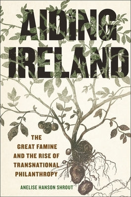 Aiding Ireland: The Great Famine and the Rise of Transnational Philanthropy by Shrout, Anelise Hanson