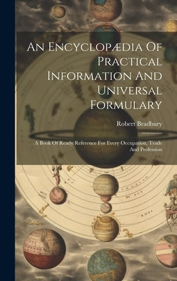 An Encyclopædia Of Practical Information And Universal Formulary: A Book Of Ready Reference For Every Occupation, Trade And Profession by Bradbury, Robert