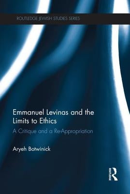 Emmanuel Levinas and the Limits to Ethics: A Critique and a Re-Appropriation by Botwinick, Aryeh