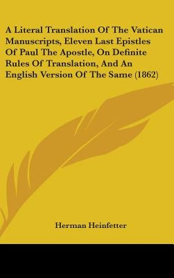 A Literal Translation Of The Vatican Manuscripts, Eleven Last Epistles Of Paul The Apostle, On Definite Rules Of Translation, And An English Version O by Heinfetter, Herman