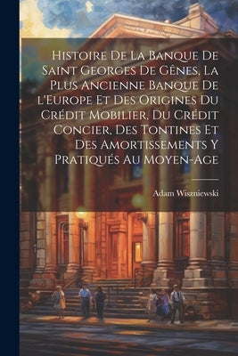 Histoire de la Banque de Saint Georges de Gênes, la plus ancienne banque de l'Europe et des origines du crédit mobilier, du crédit concier, des tontin by Wiszniewski, Adam