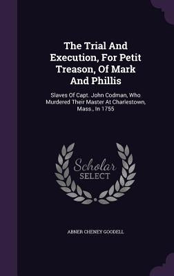 The Trial And Execution, For Petit Treason, Of Mark And Phillis: Slaves Of Capt. John Codman, Who Murdered Their Master At Charlestown, Mass., In 1755 by Goodell, Abner Cheney