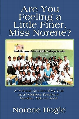 Are You Feeling a Little Finer, Miss Norene?: A Personal Account of My Year as a Volunteer Teacher in Namibia, Africa in 2009 by Hogle, Norene