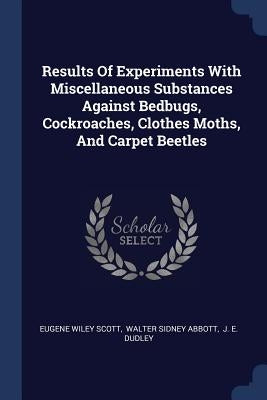 Results Of Experiments With Miscellaneous Substances Against Bedbugs, Cockroaches, Clothes Moths, And Carpet Beetles by Scott, Eugene Wiley