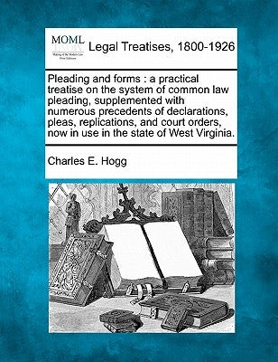 Pleading and forms: a practical treatise on the system of common law pleading, supplemented with numerous precedents of declarations, plea by Hogg, Charles E.