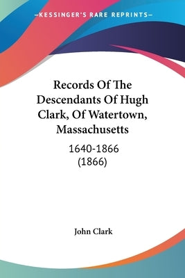 Records Of The Descendants Of Hugh Clark, Of Watertown, Massachusetts: 1640-1866 (1866) by Clark, John
