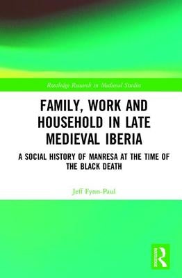 Family, Work, and Household in Late Medieval Iberia: A Social History of Manresa at the Time of the Black Death by Fynn-Paul, Jeff